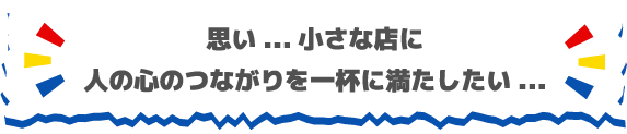 思い...小さな店に人の心のつながりを一杯に満たしたい...